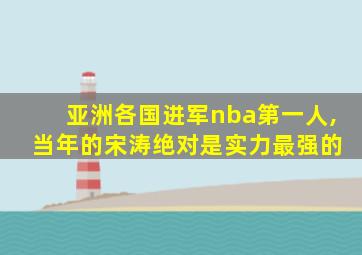 亚洲各国进军nba第一人, 当年的宋涛绝对是实力最强的